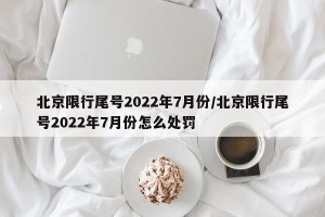北京限行尾号2022年7月份/北京限行尾号2022年7月份怎么处罚
