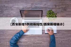 【西安新增5例初筛阳性/西安新增确诊】