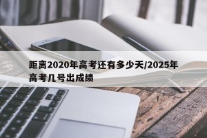 距离2020年高考还有多少天/2025年高考几号出成绩