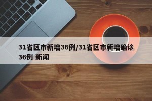 31省区市新增36例/31省区市新增确诊36例 新闻