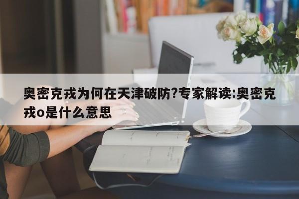 奥密克戎为何在天津破防?专家解读:奥密克戎o是什么意思