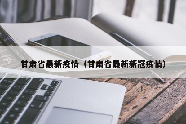 甘肃省最新疫情(甘肃省最新新冠疫情)