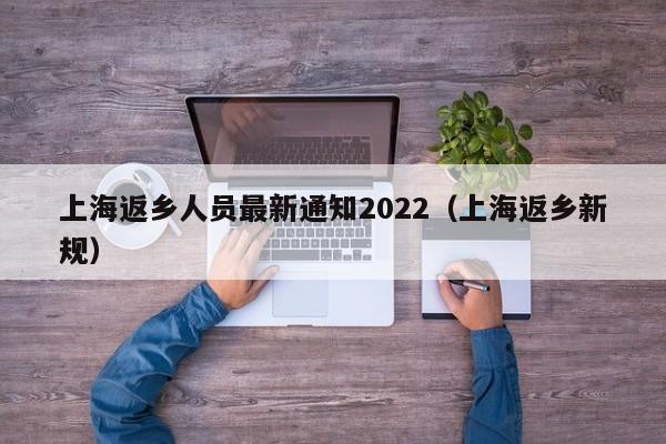 上海返乡人员最新通知2022(上海返乡新规)