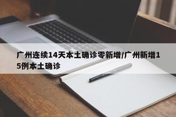 广州连续14天本土确诊零新增/广州新增15例本土确诊