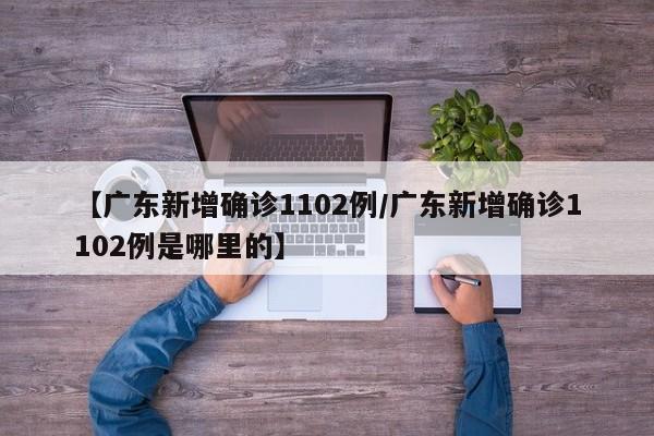 【广东新增确诊1102例/广东新增确诊1102例是哪里的】