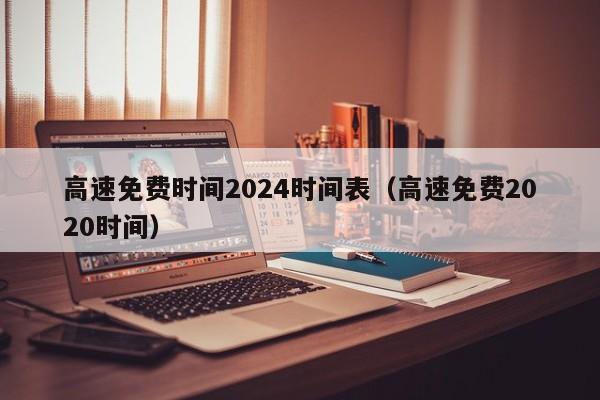 高速免费时间2024时间表(高速免费2020时间)