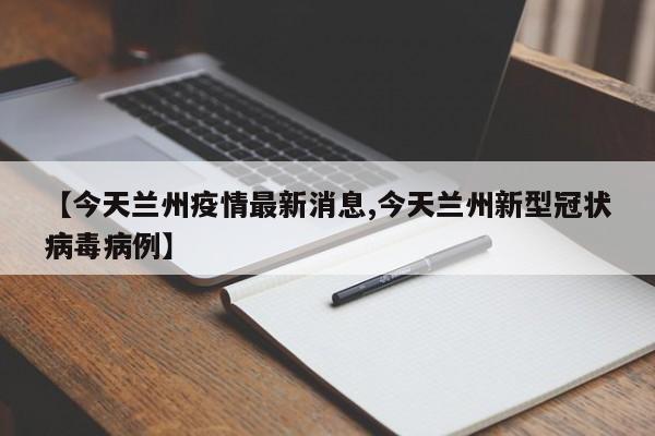【今天兰州疫情最新消息,今天兰州新型冠状病毒病例】