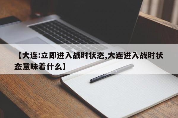 【大连:立即进入战时状态,大连进入战时状态意味着什么】