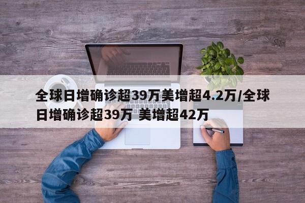 全球日增确诊超39万美增超4.2万/全球日增确诊超39万 美增超42万