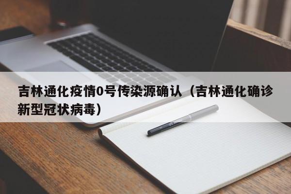 吉林通化疫情0号传染源确认(吉林通化确诊新型冠状病毒)