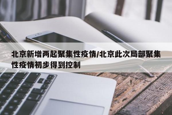 北京新增两起聚集性疫情/北京此次局部聚集性疫情初步得到控制