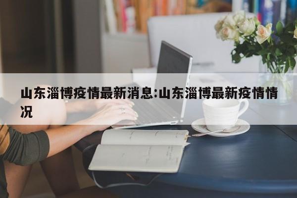 山东淄博疫情最新消息:山东淄博最新疫情情况