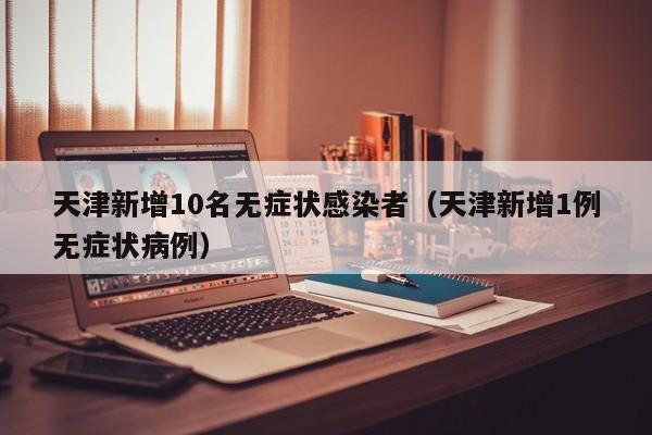 天津新增10名无症状感染者(天津新增1例无症状病例)