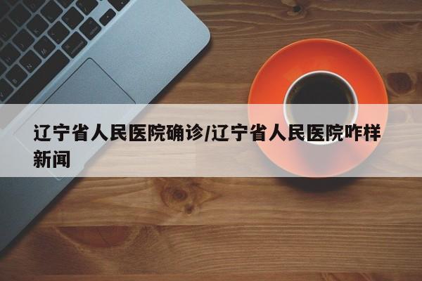 辽宁省人民医院确诊/辽宁省人民医院咋样 新闻