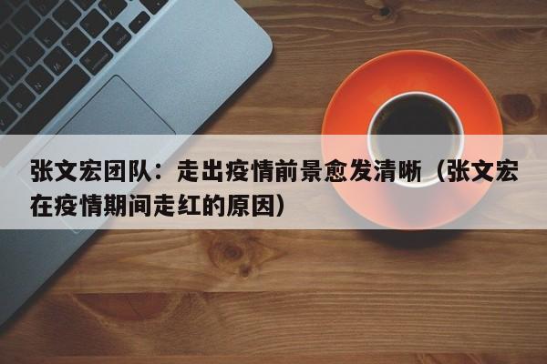 张文宏团队:走出疫情前景愈发清晰(张文宏在疫情期间走红的原因)