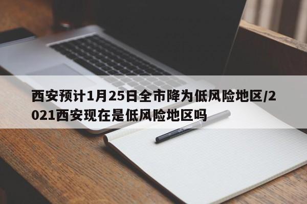西安预计1月25日全市降为低风险地区/2021西安现在是低风险地区吗