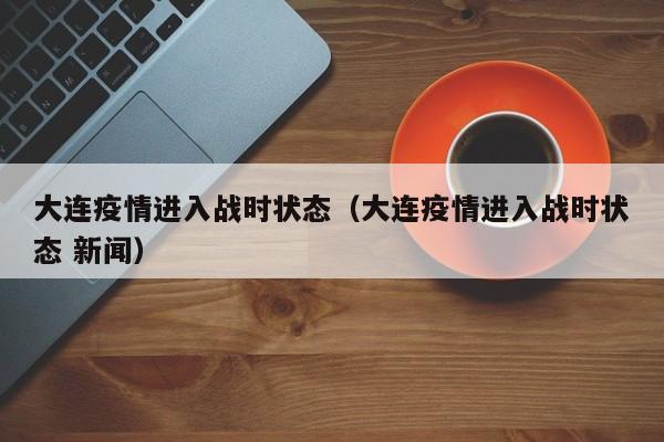 大连疫情进入战时状态(大连疫情进入战时状态 新闻)