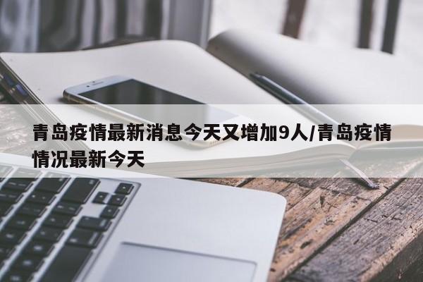 青岛疫情最新消息今天又增加9人/青岛疫情情况最新今天