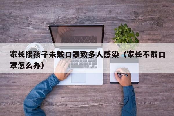 家长接孩子未戴口罩致多人感染(家长不戴口罩怎么办)