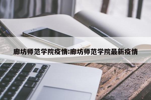 廊坊师范学院疫情:廊坊师范学院最新疫情