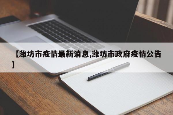 【潍坊市疫情最新消息,潍坊市政府疫情公告】