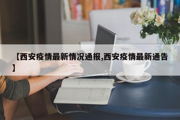【西安疫情最新情况通报,西安疫情最新通告】