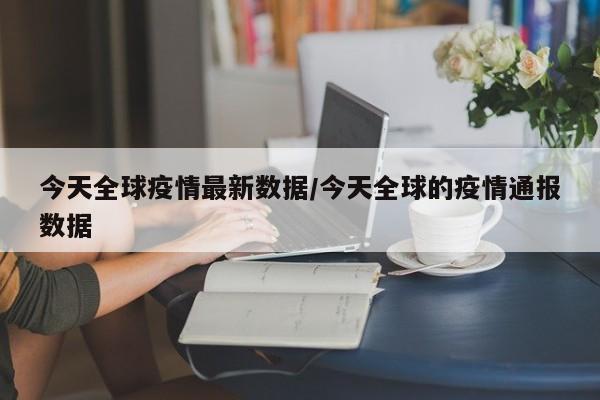 今天全球疫情最新数据/今天全球的疫情通报数据