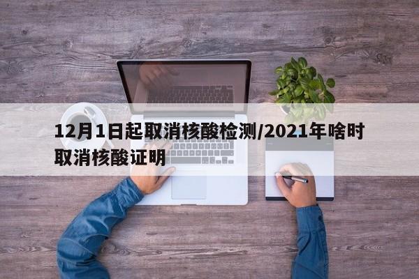 12月1日起取消核酸检测/2021年啥时取消核酸证明