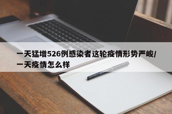 一天猛增526例感染者这轮疫情形势严峻/一天疫情怎么样