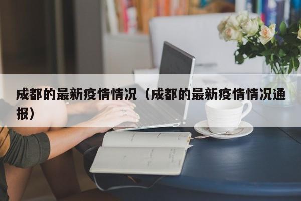 成都的最新疫情情况(成都的最新疫情情况通报)