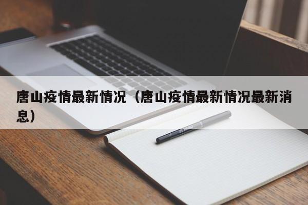 唐山疫情最新情况(唐山疫情最新情况最新消息)