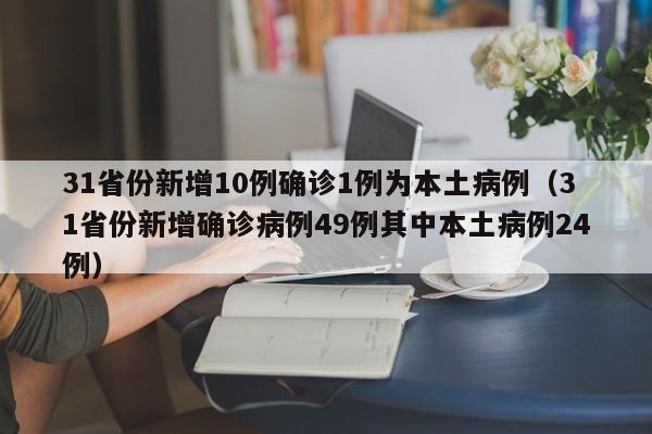 31省份新增10例确诊1例为本土病例(31省份新增确诊病例49例其中本土病例24例)