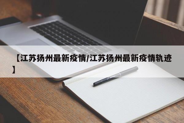 【江苏扬州最新疫情/江苏扬州最新疫情轨迹】
