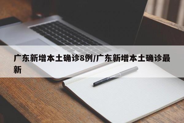 广东新增本土确诊8例/广东新增本土确诊最新