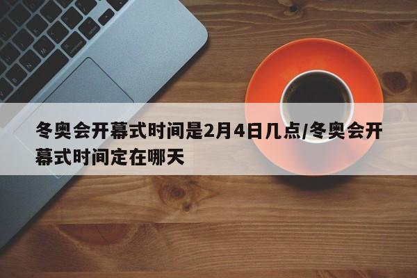 冬奥会开幕式时间是2月4日几点/冬奥会开幕式时间定在哪天