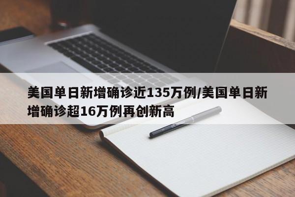 美国单日新增确诊近135万例/美国单日新增确诊超16万例再创新高