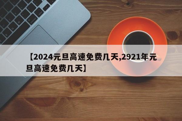 【2024元旦高速免费几天,2921年元旦高速免费几天】