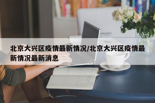 北京大兴区疫情最新情况/北京大兴区疫情最新情况最新消息