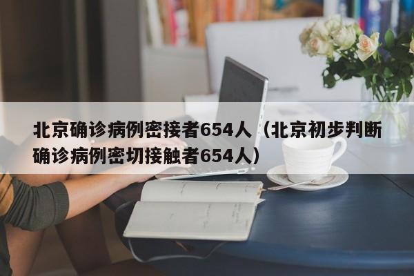 北京确诊病例密接者654人(北京初步判断确诊病例密切接触者654人)