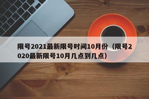 限号2021最新限号时间10月份(限号2020最新限号10月几点到几点)