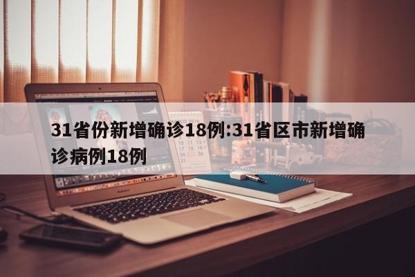 31省份新增确诊18例:31省区市新增确诊病例18例