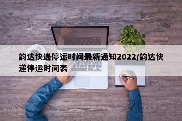 韵达快递停运时间最新通知2022/韵达快递停运时间表