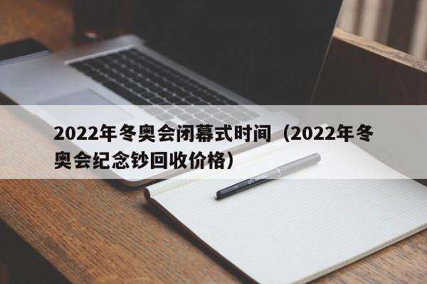 2022年冬奥会闭幕式时间(2022年冬奥会纪念钞回收价格)