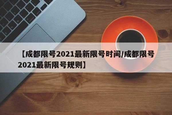 【成都限号2021最新限号时间/成都限号2021最新限号规则】