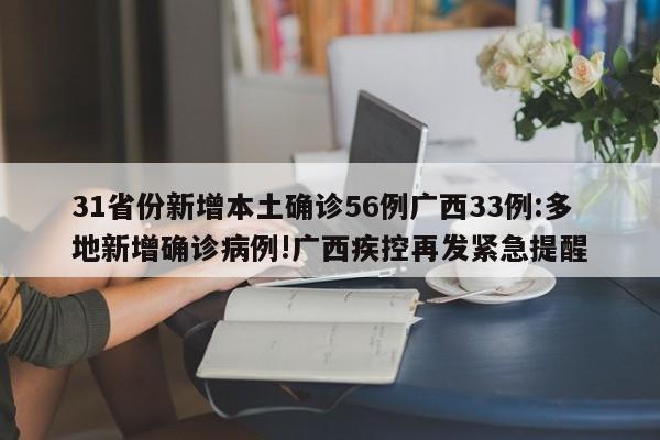 31省份新增本土确诊56例广西33例:多地新增确诊病例!广西疾控再发紧急提醒