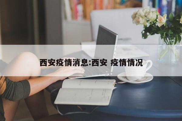 西安疫情消息:西安 疫情情况