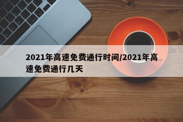 2021年高速免费通行时间/2021年高速免费通行几天